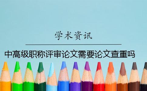 中高級(jí)職稱(chēng)評(píng)審論文需要論文查重嗎？ 高級(jí)教師職稱(chēng)評(píng)審論文要求論文查重