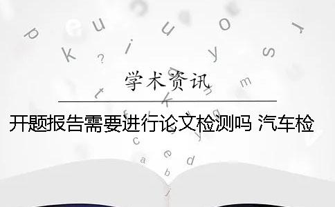 開題報告需要進行論文檢測嗎？ 汽車檢測與維修論文開題報告