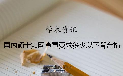 國(guó)內(nèi)碩士學(xué)術(shù)查重要求多少以下算合格？