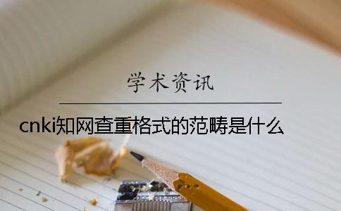 cnki學術查重格式的范疇是什么？