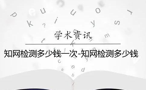 學(xué)術(shù)檢測多少錢一次-學(xué)術(shù)檢測多少錢一次