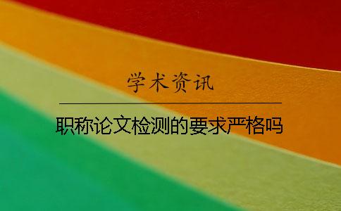 職稱論文檢測的要求嚴格嗎？