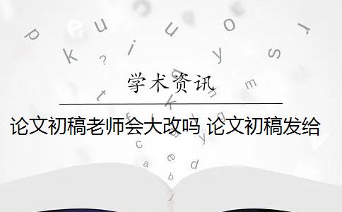 論文初稿老師會大改嗎 論文初稿發給老師很久不回怎么辦