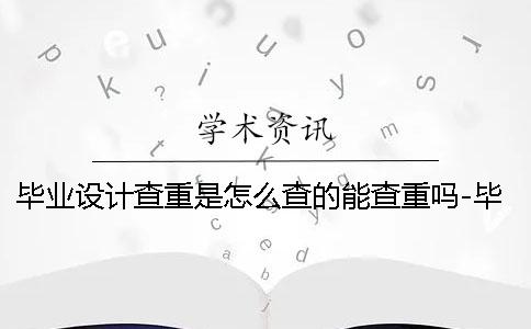 畢業設計查重是怎么查的能查重嗎-畢業設計查重是怎么查的算剽竊嗎