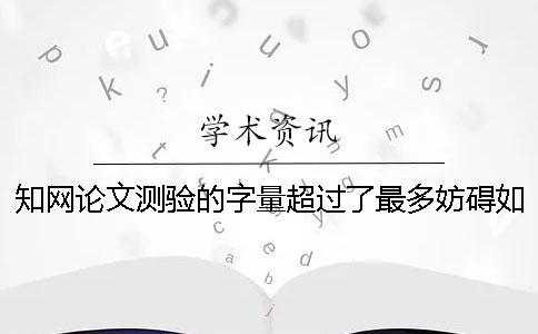 知網論文測驗的字量超過了最多妨礙如何解決？