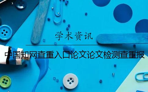中國知網查重入口論文論文檢測查重報告有幾份？有什么區別？
