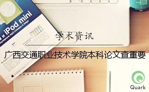 廣西交通職業技術學院本科論文查重要求及重復率 廣西交通職業技術學院是專科還是本科