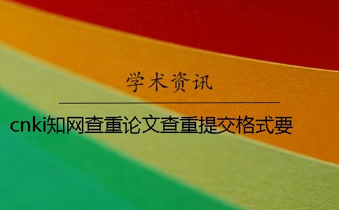 cnki學(xué)術(shù)查重論文查重提交格式要求