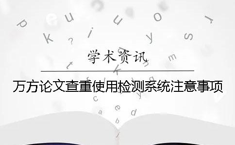 萬(wàn)方論文查重使用檢測(cè)系統(tǒng)注意事項(xiàng)