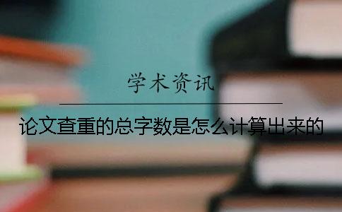 論文查重的總字?jǐn)?shù)是怎么計算出來的？