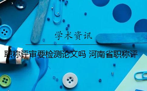 職稱評(píng)審要檢測論文嗎 河南省職稱評(píng)審條件 論文必須第一作者