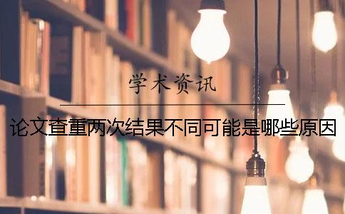 論文查重兩次結(jié)果不同可能是哪些原因造成的？