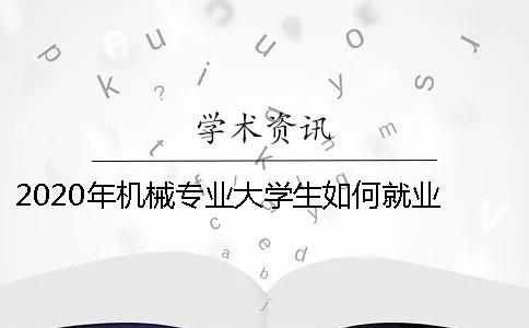 2020年機械專業大學生如何就業 2020年機械專業排名