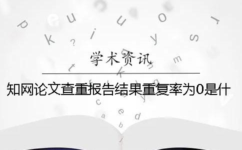 知網論文查重報告結果重復率為0是什么原因？一