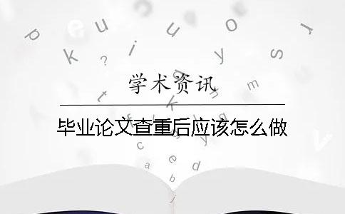 畢業(yè)論文查重后應(yīng)該怎么做？
