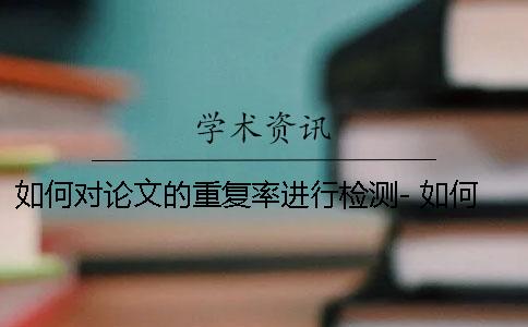如何對論文的重復(fù)率進(jìn)行檢測- 如何知道論文的重復(fù)率