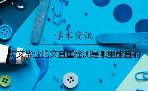 英文畢業(yè)論文查重檢測(cè)是哪里能查的