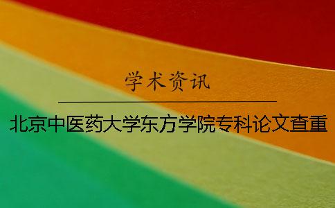 北京中醫藥大學東方學院專科論文查重要求及重復率 北京中醫藥大學東方學院專科可以升本科嗎一