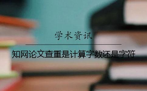知網(wǎng)論文查重是計(jì)算字?jǐn)?shù)還是字符？