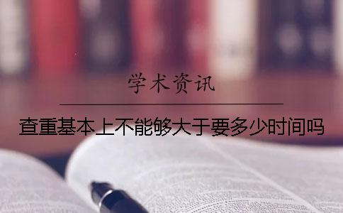 查重基本上不能夠大于要多少時(shí)間嗎